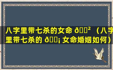 八字里带七杀的女命 🌲 （八字里带七杀的 🐡 女命婚姻如何）